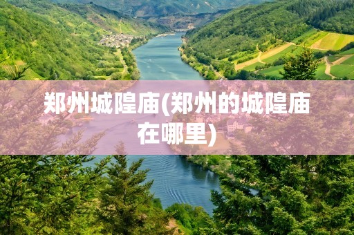 郑州城隍庙(郑州的城隍庙在哪里)