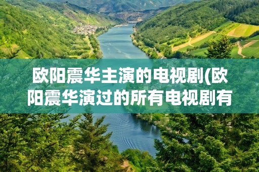 欧阳震华主演的电视剧(欧阳震华演过的所有电视剧有哪些)