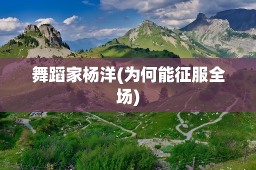 舞蹈家杨洋(为何能征服全场)