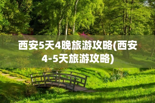 西安5天4晚旅游攻略(西安4-5天旅游攻略)