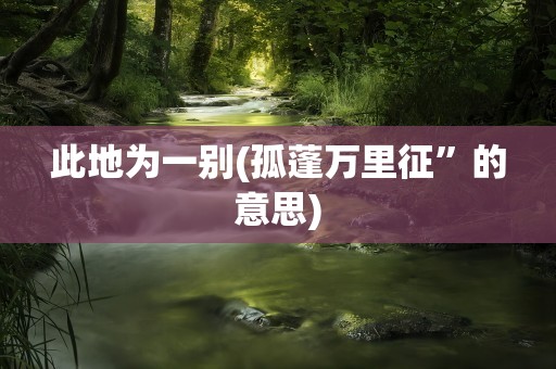 此地为一别(孤蓬万里征”的意思)