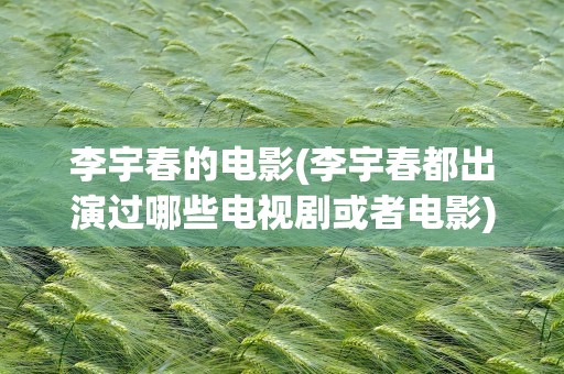 李宇春的电影(李宇春都出演过哪些电视剧或者电影)