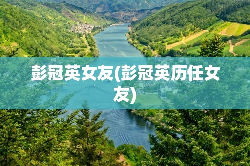 彭冠英女友(彭冠英历任女友)