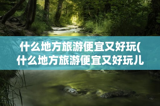 什么地方旅游便宜又好玩(什么地方旅游便宜又好玩儿)