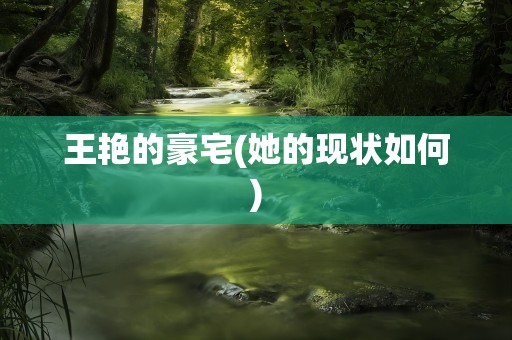 王艳的豪宅(她的现状如何)