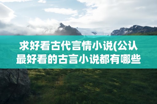 求好看古代言情小说(公认最好看的古言小说都有哪些)