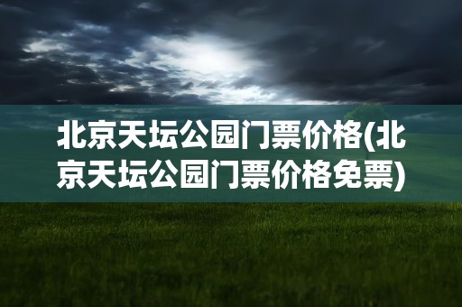 北京天坛公园门票价格(北京天坛公园门票价格免票)