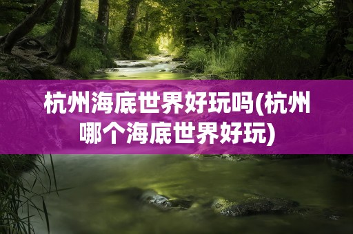 杭州海底世界好玩吗(杭州哪个海底世界好玩)