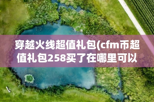 穿越火线超值礼包(cfm币超值礼包258买了在哪里可以用)