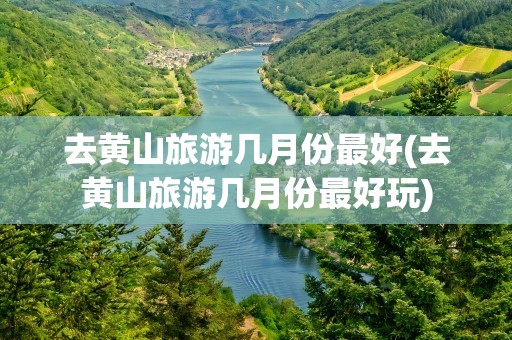 去黄山旅游几月份最好(去黄山旅游几月份最好玩)