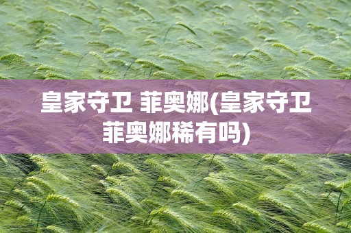 皇家守卫 菲奥娜(皇家守卫菲奥娜稀有吗)