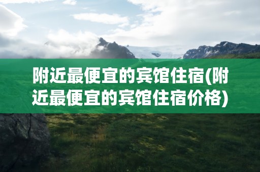 附近最便宜的宾馆住宿(附近最便宜的宾馆住宿价格)
