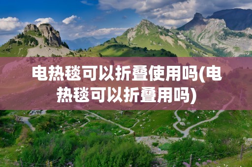 电热毯可以折叠使用吗(电热毯可以折叠用吗)