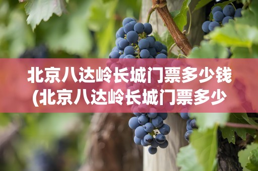 北京八达岭长城门票多少钱(北京八达岭长城门票多少钱一位)