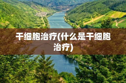 干细胞治疗(什么是干细胞治疗)