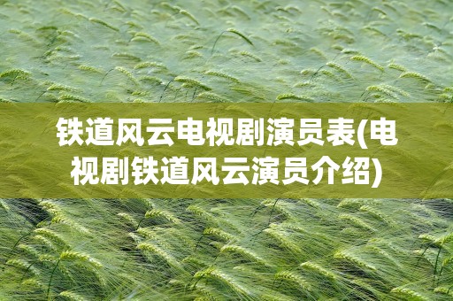 铁道风云电视剧演员表(电视剧铁道风云演员介绍)