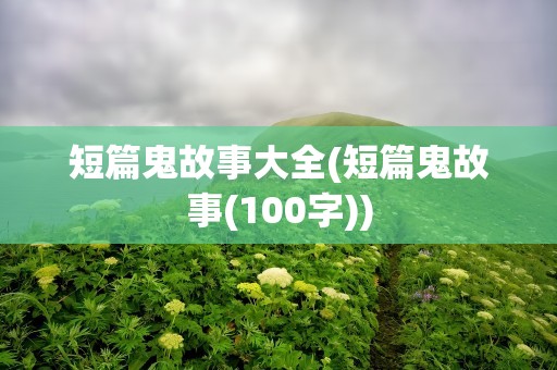 短篇鬼故事大全(短篇鬼故事(100字))