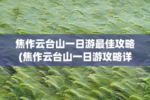 焦作云台山一日游最佳攻略(焦作云台山一日游攻略详细)