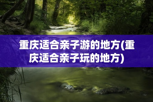 重庆适合亲子游的地方(重庆适合亲子玩的地方)