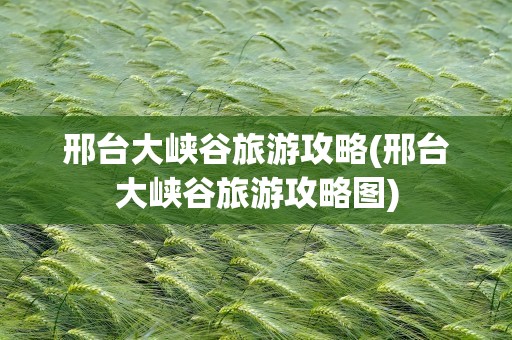 邢台大峡谷旅游攻略(邢台大峡谷旅游攻略图)