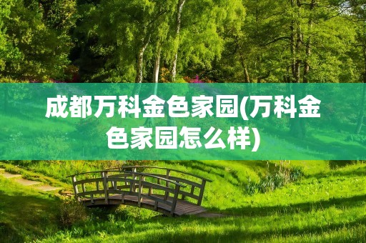 成都万科金色家园(万科金色家园怎么样)