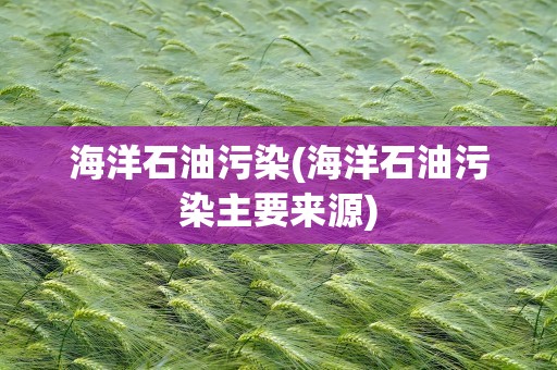 海洋石油污染(海洋石油污染主要来源)