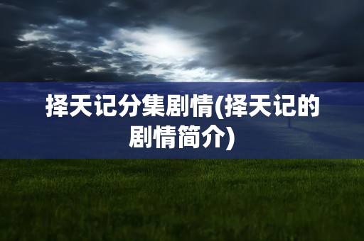 择天记分集剧情(择天记的剧情简介)