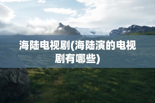 海陆电视剧(海陆演的电视剧有哪些)