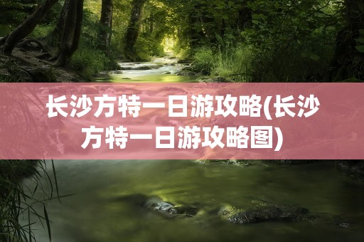 长沙方特一日游攻略(长沙方特一日游攻略图)