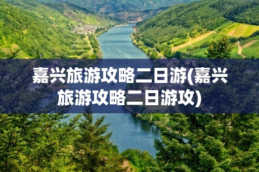 嘉兴旅游攻略二日游(嘉兴旅游攻略二日游攻)
