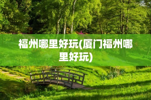 福州哪里好玩(厦门福州哪里好玩)