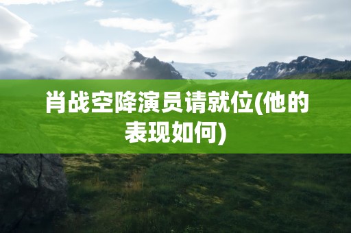 肖战空降演员请就位(他的表现如何)