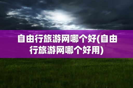 自由行旅游网哪个好(自由行旅游网哪个好用)