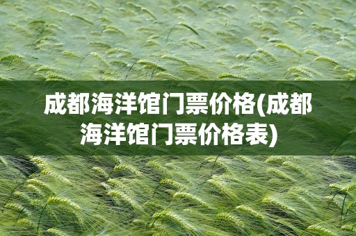 成都海洋馆门票价格(成都海洋馆门票价格表)