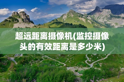 超远距离摄像机(监控摄像头的有效距离是多少米)