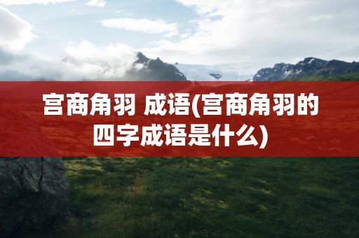 宫商角羽 成语(宫商角羽的四字成语是什么)