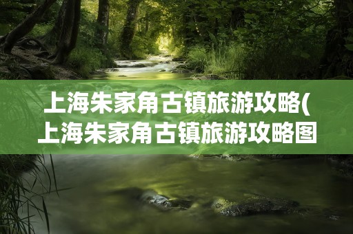 上海朱家角古镇旅游攻略(上海朱家角古镇旅游攻略图)