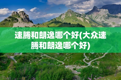 速腾和朗逸哪个好(大众速腾和朗逸哪个好)