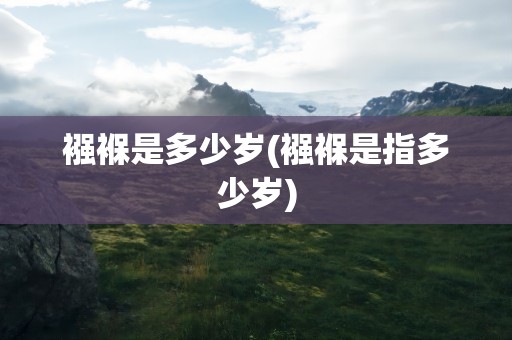 襁褓是多少岁(襁褓是指多少岁)