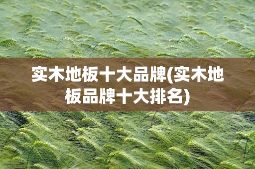 实木地板十大品牌(实木地板品牌十大排名)