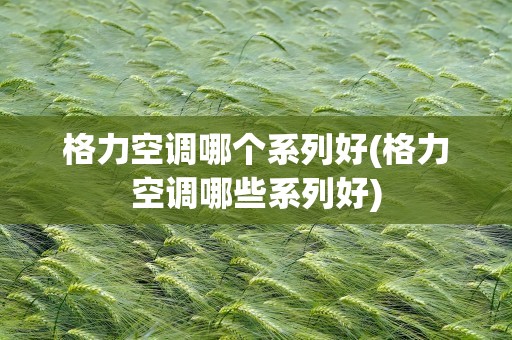 格力空调哪个系列好(格力空调哪些系列好)