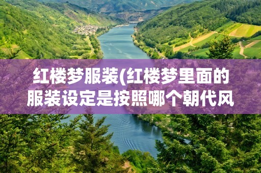 红楼梦服装(红楼梦里面的服装设定是按照哪个朝代风格描写的)