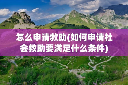 怎么申请救助(如何申请社会救助要满足什么条件)