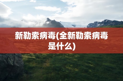 新勒索病毒(全新勒索病毒是什么)