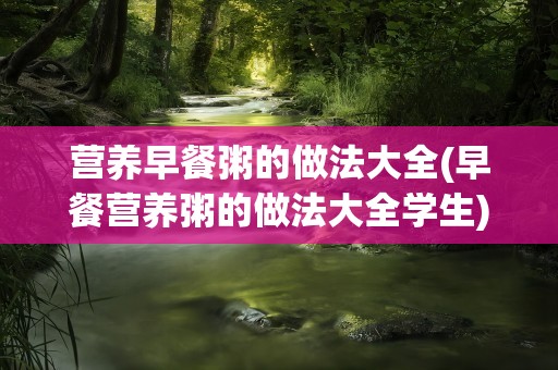 营养早餐粥的做法大全(早餐营养粥的做法大全学生)