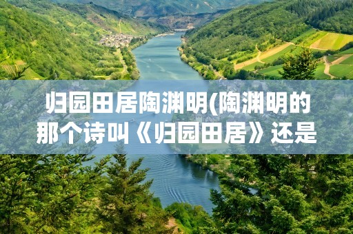 归园田居陶渊明(陶渊明的那个诗叫《归园田居》还是《归田园居》啊)