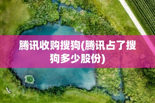 腾讯收购搜狗(腾讯占了搜狗多少股份)