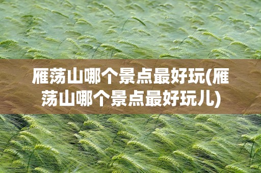 雁荡山哪个景点最好玩(雁荡山哪个景点最好玩儿)