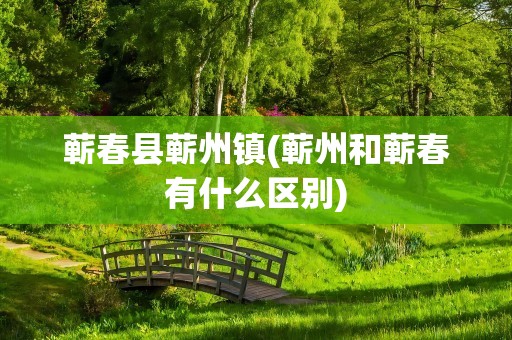 蕲春县蕲州镇(蕲州和蕲春有什么区别)