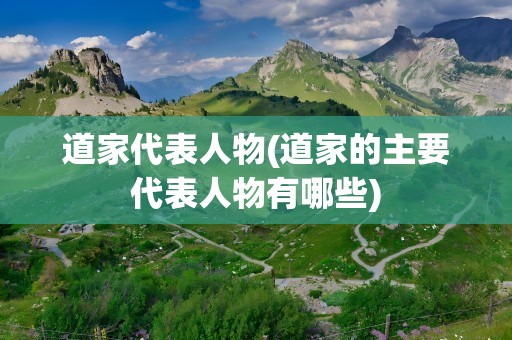 道家代表人物(道家的主要代表人物有哪些)